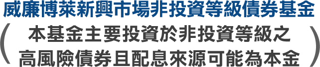 威廉博萊新興市場非投資等級債券基金 本基金主要投資於非投資等級之高風險債券且配息來源可能為本金